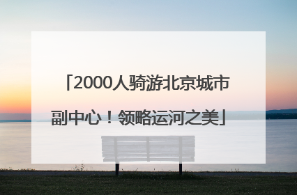 2000人骑游北京城市副中心！领略运河之美